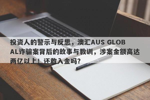 投资人的警示与反思，澳汇AUS GLOBAL诈骗案背后的故事与教训，涉案金额高达两亿以上！还敢入金吗？