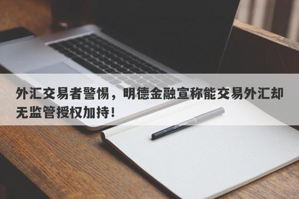 外汇交易者警惕，明德金融宣称能交易外汇却无监管授权加持！