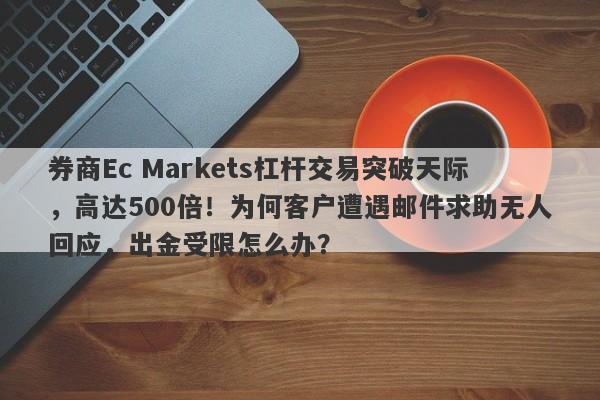 券商Ec Markets杠杆交易突破天际，高达500倍！为何客户遭遇邮件求助无人回应，出金受限怎么办？