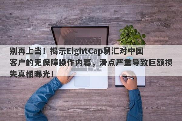 别再上当！揭示EightCap易汇对中国客户的无保障操作内幕，滑点严重导致巨额损失真相曝光！