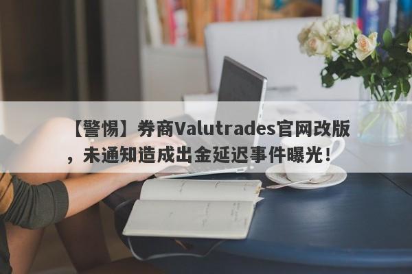 【警惕】券商Valutrades官网改版，未通知造成出金延迟事件曝光！