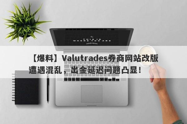 【爆料】Valutrades券商网站改版遭遇混乱，出金延迟问题凸显！