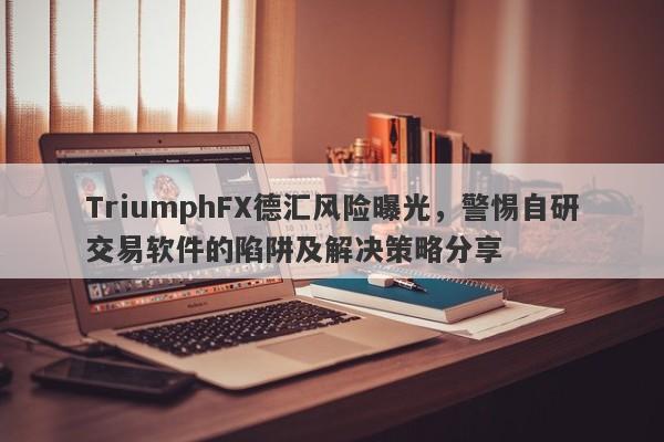 TriumphFX德汇风险曝光，警惕自研交易软件的陷阱及解决策略分享