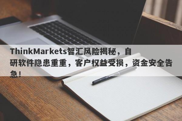 ThinkMarkets智汇风险揭秘，自研软件隐患重重，客户权益受损，资金安全告急！