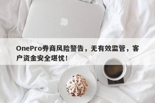 OnePro券商风险警告，无有效监管，客户资金安全堪忧！