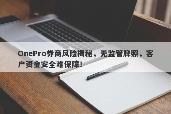 OnePro券商风险揭秘，无监管牌照，客户资金安全难保障！