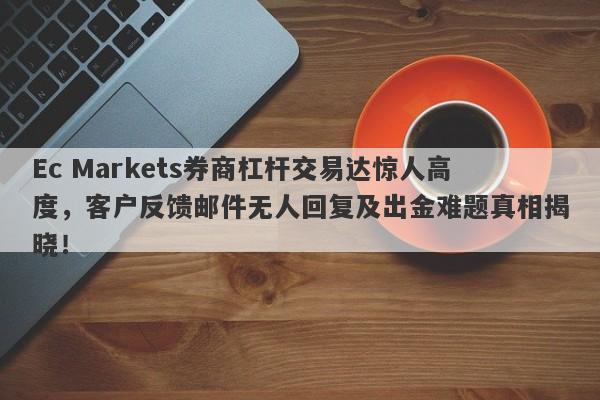 Ec Markets券商杠杆交易达惊人高度，客户反馈邮件无人回复及出金难题真相揭晓！