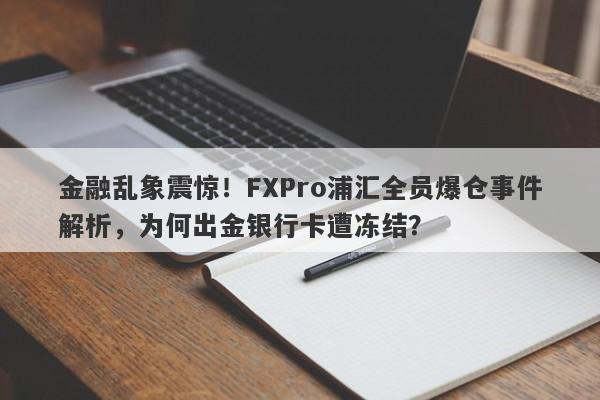 金融乱象震惊！FXPro浦汇全员爆仓事件解析，为何出金银行卡遭冻结？