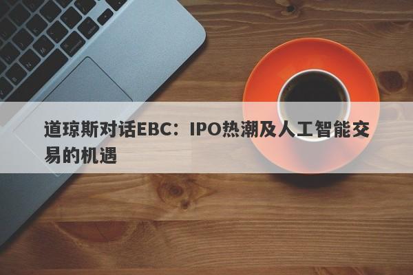 道琼斯对话EBC：IPO热潮及人工智能交易的机遇