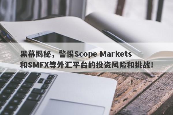 黑幕揭秘，警惕Scope Markets和SMFX等外汇平台的投资风险和挑战！