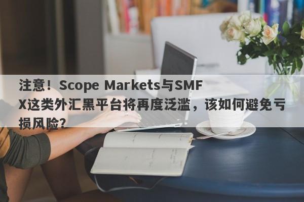 注意！Scope Markets与SMFX这类外汇黑平台将再度泛滥，该如何避免亏损风险？