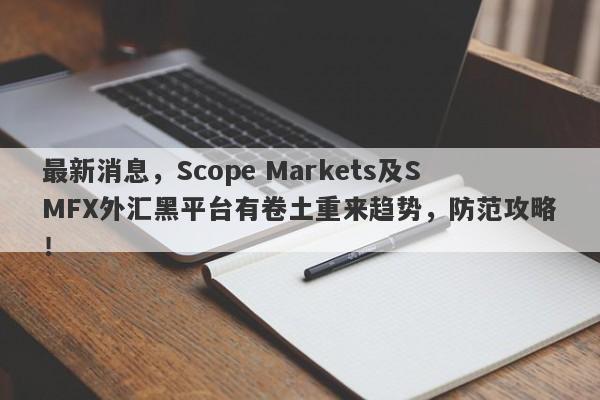 最新消息，Scope Markets及SMFX外汇黑平台有卷土重来趋势，防范攻略！