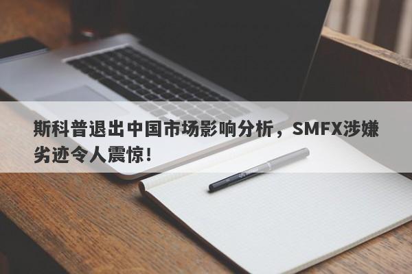 斯科普退出中国市场影响分析，SMFX涉嫌劣迹令人震惊！