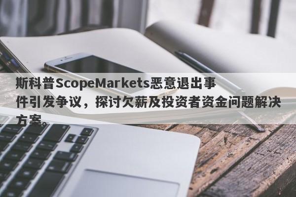 斯科普ScopeMarkets恶意退出事件引发争议，探讨欠薪及投资者资金问题解决方案。