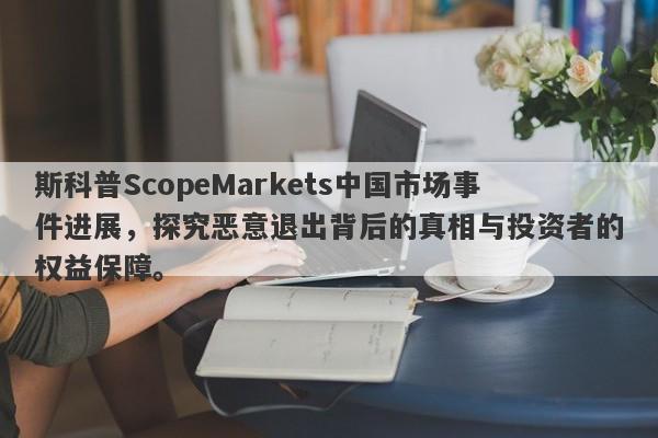 斯科普ScopeMarkets中国市场事件进展，探究恶意退出背后的真相与投资者的权益保障。