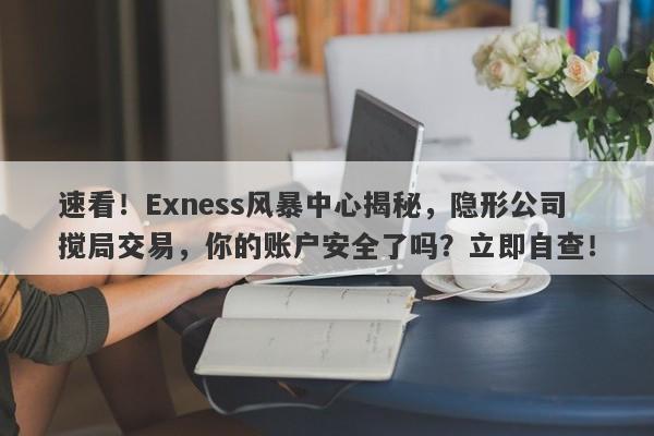 速看！Exness风暴中心揭秘，隐形公司搅局交易，你的账户安全了吗？立即自查！