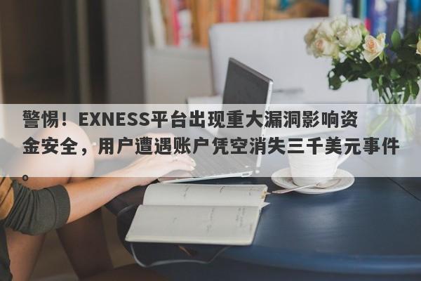 警惕！EXNESS平台出现重大漏洞影响资金安全，用户遭遇账户凭空消失三千美元事件。