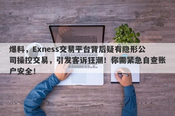 爆料，Exness交易平台背后疑有隐形公司操控交易，引发客诉狂潮！你需紧急自查账户安全！