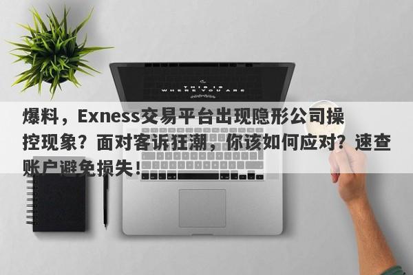 爆料，Exness交易平台出现隐形公司操控现象？面对客诉狂潮，你该如何应对？速查账户避免损失！