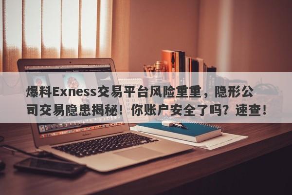 爆料Exness交易平台风险重重，隐形公司交易隐患揭秘！你账户安全了吗？速查！