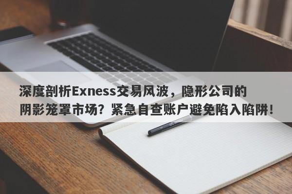 深度剖析Exness交易风波，隐形公司的阴影笼罩市场？紧急自查账户避免陷入陷阱！