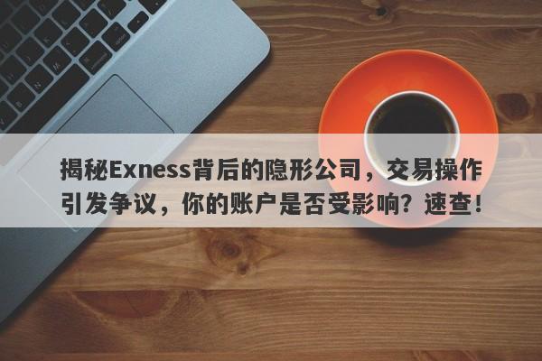 揭秘Exness背后的隐形公司，交易操作引发争议，你的账户是否受影响？速查！