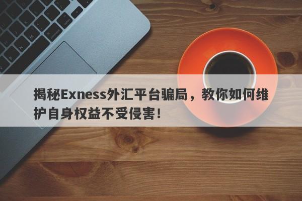 揭秘Exness外汇平台骗局，教你如何维护自身权益不受侵害！