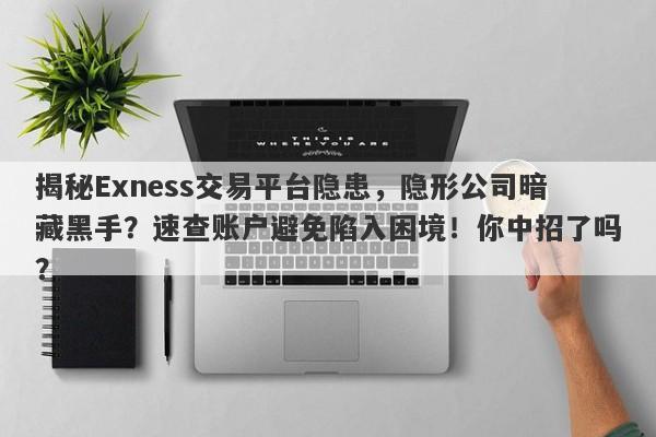 揭秘Exness交易平台隐患，隐形公司暗藏黑手？速查账户避免陷入困境！你中招了吗？