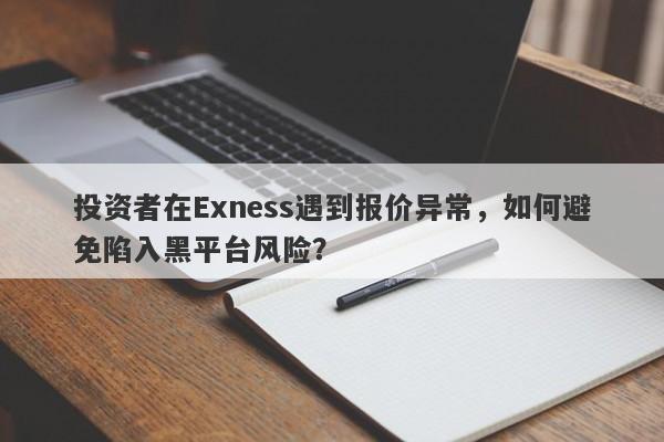 投资者在Exness遇到报价异常，如何避免陷入黑平台风险？