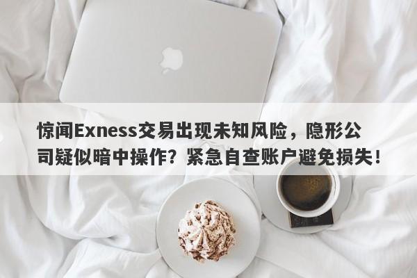 惊闻Exness交易出现未知风险，隐形公司疑似暗中操作？紧急自查账户避免损失！