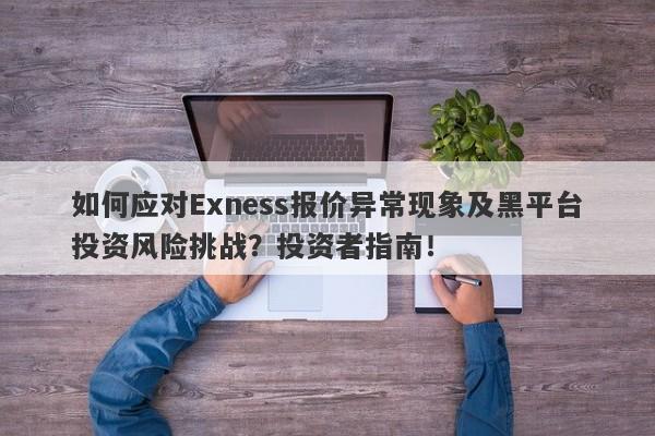 如何应对Exness报价异常现象及黑平台投资风险挑战？投资者指南！