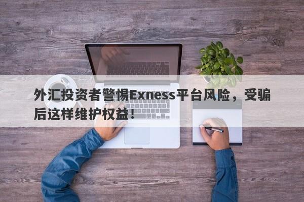 外汇投资者警惕Exness平台风险，受骗后这样维护权益！