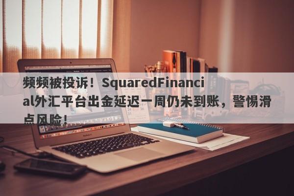 频频被投诉！SquaredFinancial外汇平台出金延迟一周仍未到账，警惕滑点风险！