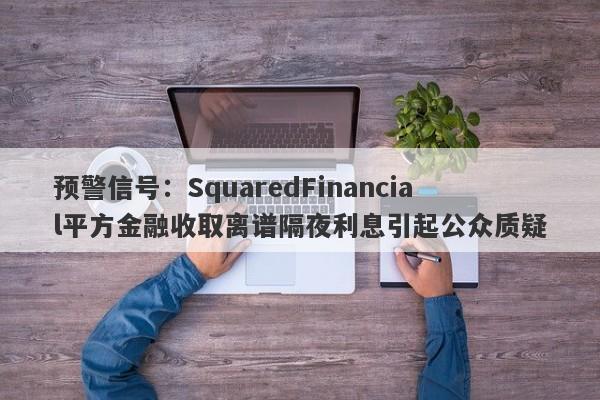 预警信号：SquaredFinancial平方金融收取离谱隔夜利息引起公众质疑