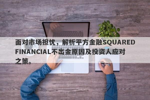 面对市场担忧，解析平方金融SQUAREDFINANCIAL不出金原因及投资人应对之策。