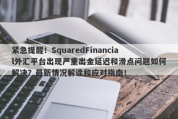 紧急提醒！SquaredFinancial外汇平台出现严重出金延迟和滑点问题如何解决？最新情况解读和应对指南！