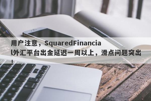 用户注意，SquaredFinancial外汇平台出金延迟一周以上，滑点问题突出！