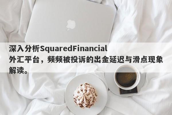 深入分析SquaredFinancial外汇平台，频频被投诉的出金延迟与滑点现象解读。