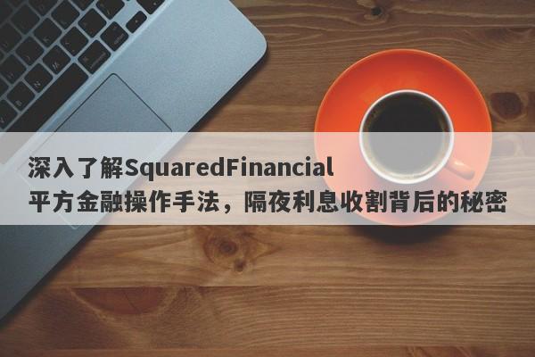 深入了解SquaredFinancial平方金融操作手法，隔夜利息收割背后的秘密