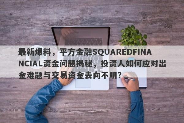 最新爆料，平方金融SQUAREDFINANCIAL资金问题揭秘，投资人如何应对出金难题与交易资金去向不明？