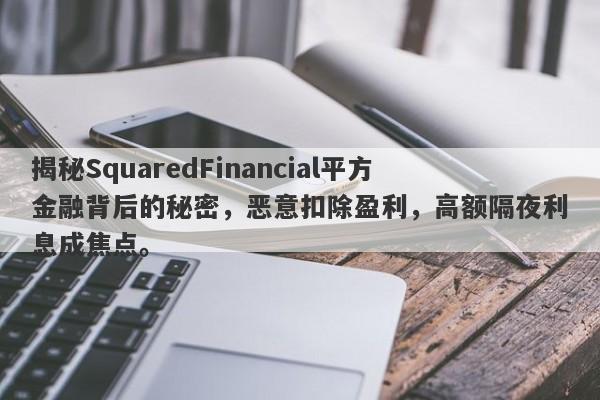 揭秘SquaredFinancial平方金融背后的秘密，恶意扣除盈利，高额隔夜利息成焦点。