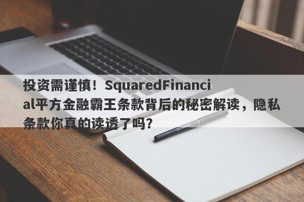 投资需谨慎！SquaredFinancial平方金融霸王条款背后的秘密解读，隐私条款你真的读透了吗？