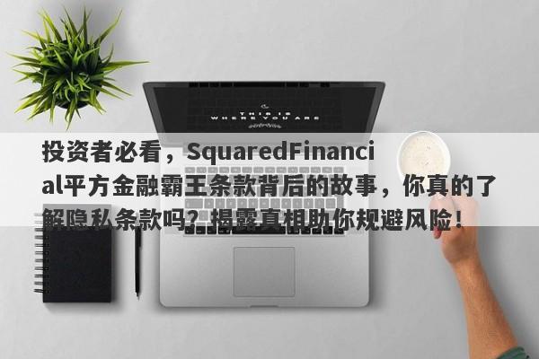 投资者必看，SquaredFinancial平方金融霸王条款背后的故事，你真的了解隐私条款吗？揭露真相助你规避风险！