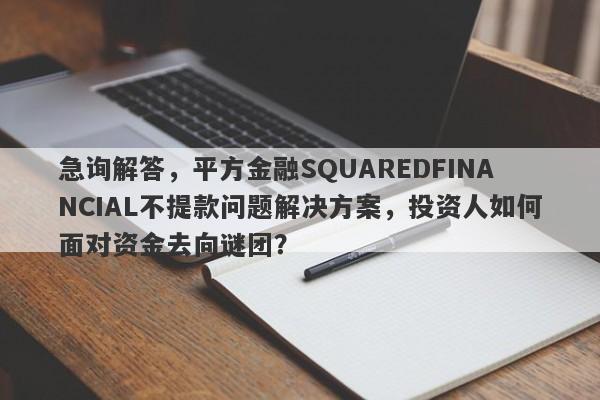 急询解答，平方金融SQUAREDFINANCIAL不提款问题解决方案，投资人如何面对资金去向谜团？