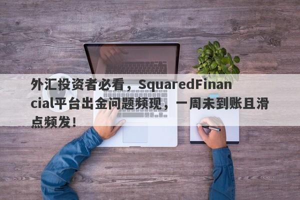 外汇投资者必看，SquaredFinancial平台出金问题频现，一周未到账且滑点频发！