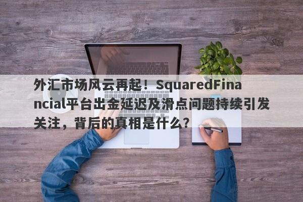 外汇市场风云再起！SquaredFinancial平台出金延迟及滑点问题持续引发关注，背后的真相是什么？