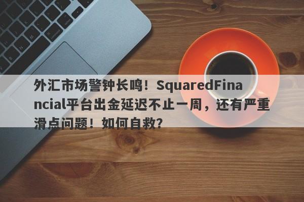 外汇市场警钟长鸣！SquaredFinancial平台出金延迟不止一周，还有严重滑点问题！如何自救？