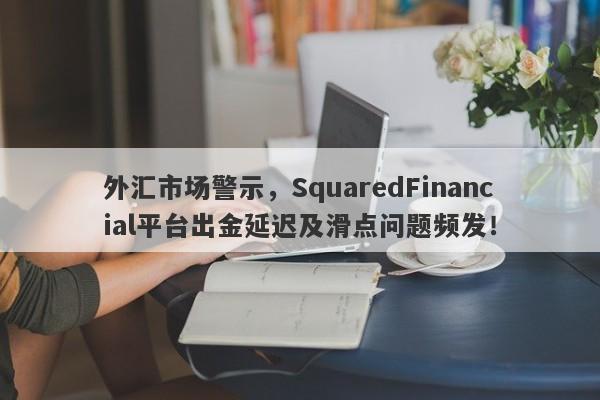 外汇市场警示，SquaredFinancial平台出金延迟及滑点问题频发！