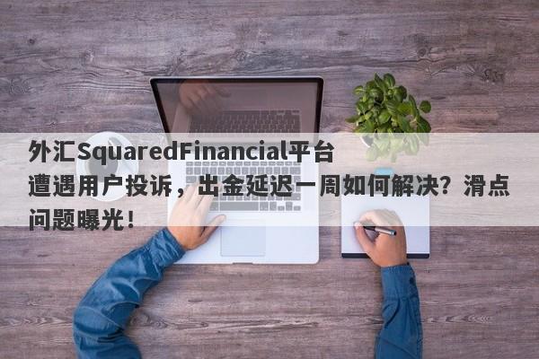 外汇SquaredFinancial平台遭遇用户投诉，出金延迟一周如何解决？滑点问题曝光！