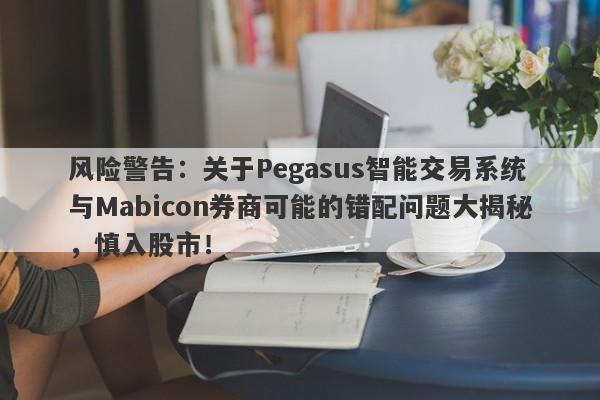 风险警告：关于Pegasus智能交易系统与Mabicon券商可能的错配问题大揭秘，慎入股市！